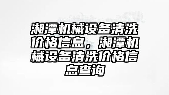 湘潭機械設(shè)備清洗價格信息，湘潭機械設(shè)備清洗價格信息查詢