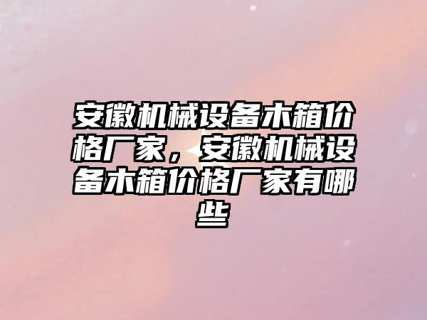 安徽機械設(shè)備木箱價格廠家，安徽機械設(shè)備木箱價格廠家有哪些