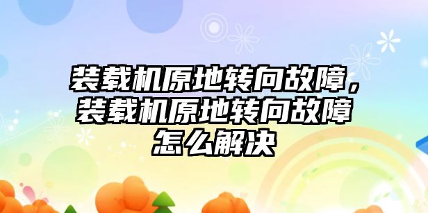 裝載機原地轉(zhuǎn)向故障，裝載機原地轉(zhuǎn)向故障怎么解決