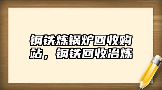 鋼鐵煉鍋爐回收購站，鋼鐵回收冶煉