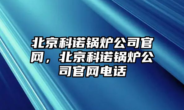 北京科諾鍋爐公司官網(wǎng)，北京科諾鍋爐公司官網(wǎng)電話