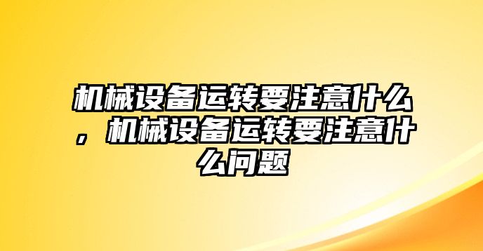 機(jī)械設(shè)備運(yùn)轉(zhuǎn)要注意什么，機(jī)械設(shè)備運(yùn)轉(zhuǎn)要注意什么問題