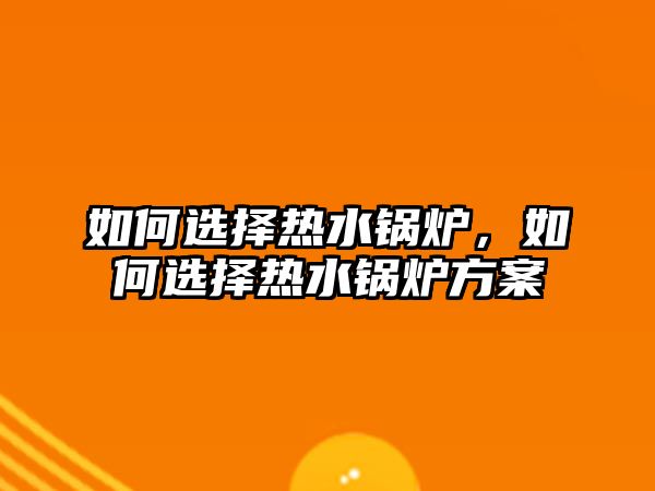 如何選擇熱水鍋爐，如何選擇熱水鍋爐方案