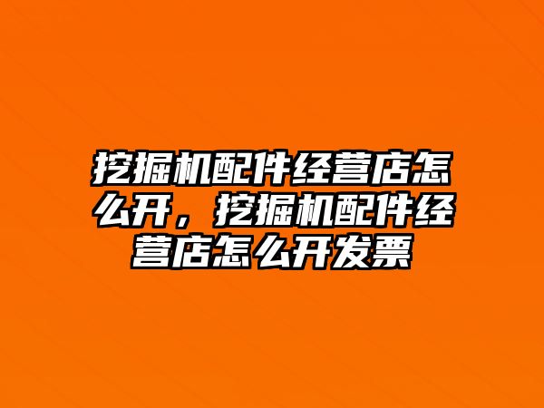 挖掘機(jī)配件經(jīng)營(yíng)店怎么開，挖掘機(jī)配件經(jīng)營(yíng)店怎么開發(fā)票