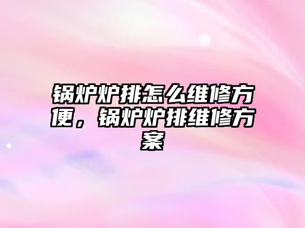 鍋爐爐排怎么維修方便，鍋爐爐排維修方案