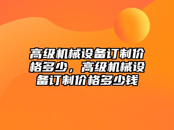 高級機(jī)械設(shè)備訂制價(jià)格多少，高級機(jī)械設(shè)備訂制價(jià)格多少錢