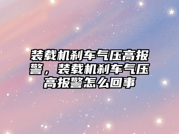 裝載機剎車氣壓高報警，裝載機剎車氣壓高報警怎么回事