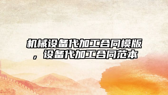 機械設備代加工合同模版，設備代加工合同范本