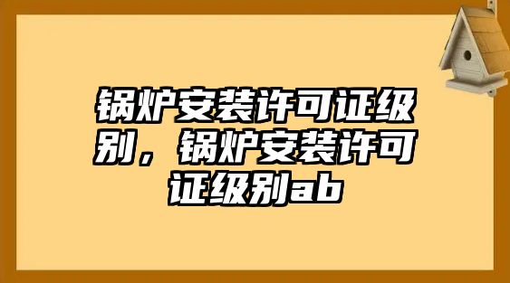 鍋爐安裝許可證級別，鍋爐安裝許可證級別ab