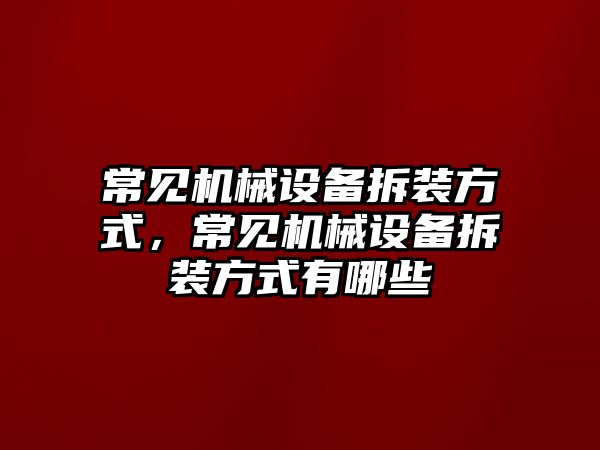 常見機(jī)械設(shè)備拆裝方式，常見機(jī)械設(shè)備拆裝方式有哪些