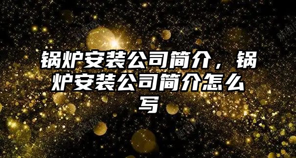 鍋爐安裝公司簡介，鍋爐安裝公司簡介怎么寫