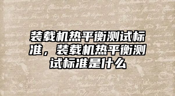 裝載機(jī)熱平衡測試標(biāo)準(zhǔn)，裝載機(jī)熱平衡測試標(biāo)準(zhǔn)是什么