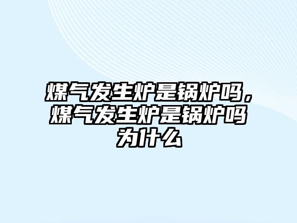 煤氣發(fā)生爐是鍋爐嗎，煤氣發(fā)生爐是鍋爐嗎為什么