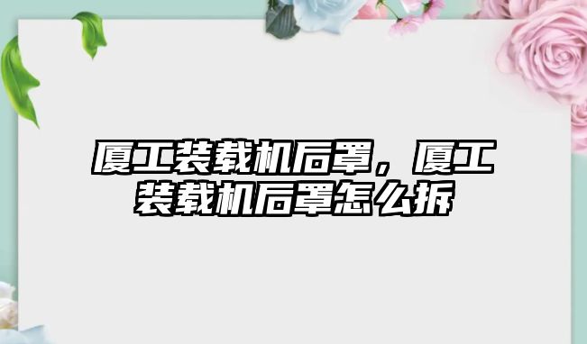 廈工裝載機后罩，廈工裝載機后罩怎么拆