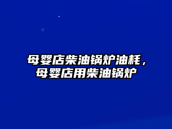 母嬰店柴油鍋爐油耗，母嬰店用柴油鍋爐