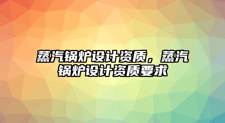 蒸汽鍋爐設(shè)計資質(zhì)，蒸汽鍋爐設(shè)計資質(zhì)要求