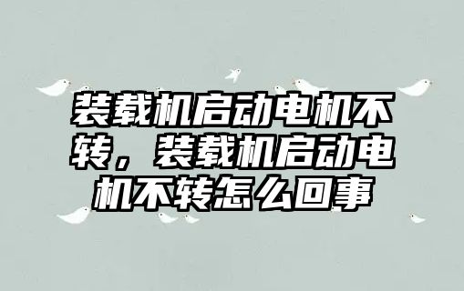 裝載機啟動電機不轉，裝載機啟動電機不轉怎么回事