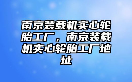 南京裝載機實心輪胎工廠，南京裝載機實心輪胎工廠地址