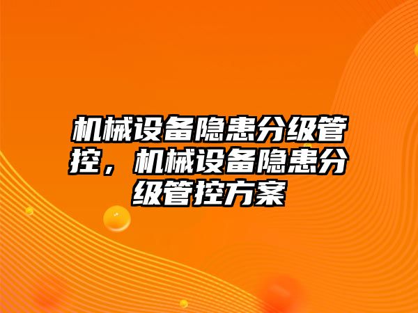 機(jī)械設(shè)備隱患分級(jí)管控，機(jī)械設(shè)備隱患分級(jí)管控方案