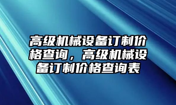 高級機(jī)械設(shè)備訂制價格查詢，高級機(jī)械設(shè)備訂制價格查詢表