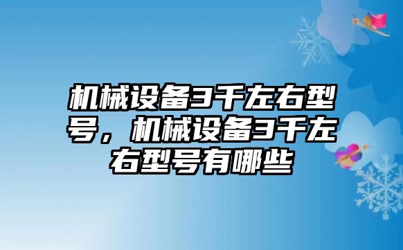 機(jī)械設(shè)備3千左右型號(hào)，機(jī)械設(shè)備3千左右型號(hào)有哪些