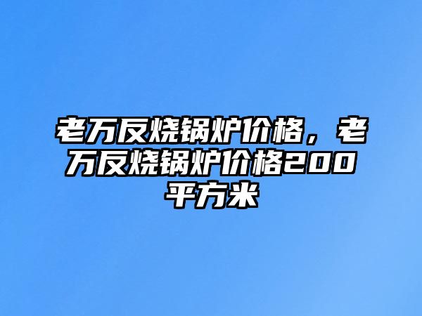 老萬反燒鍋爐價(jià)格，老萬反燒鍋爐價(jià)格200平方米