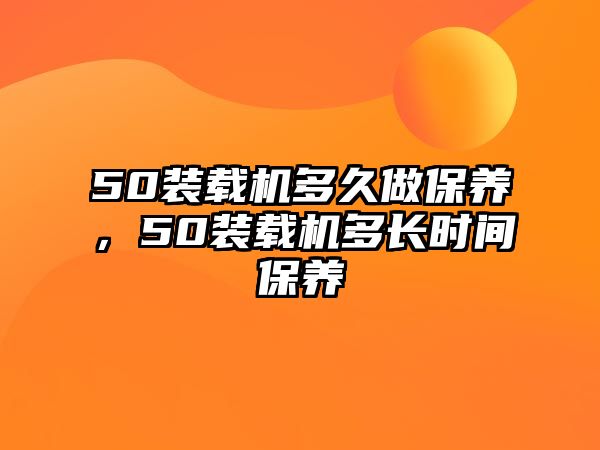 50裝載機(jī)多久做保養(yǎng)，50裝載機(jī)多長時間保養(yǎng)