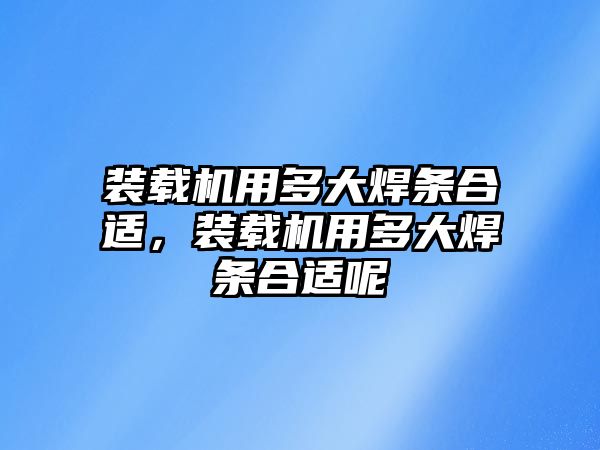 裝載機用多大焊條合適，裝載機用多大焊條合適呢