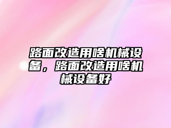 路面改造用啥機(jī)械設(shè)備，路面改造用啥機(jī)械設(shè)備好