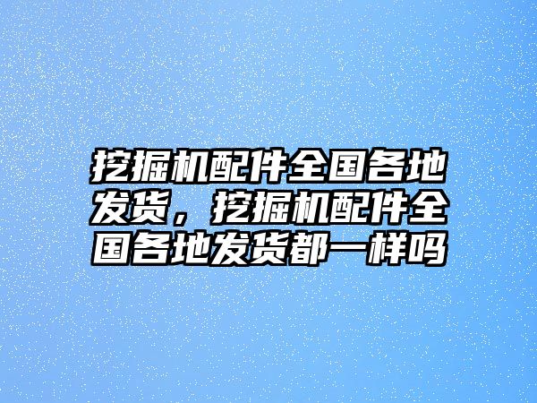 挖掘機(jī)配件全國(guó)各地發(fā)貨，挖掘機(jī)配件全國(guó)各地發(fā)貨都一樣嗎