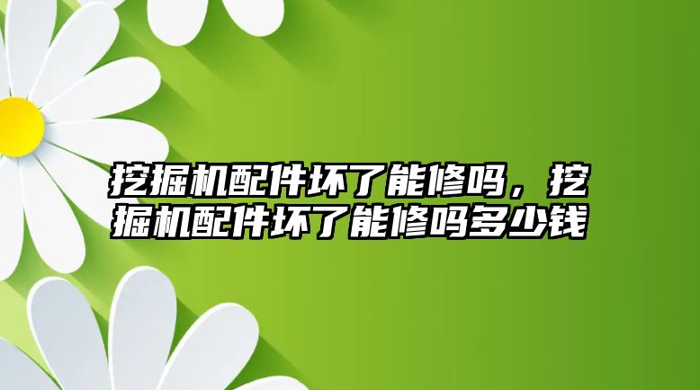 挖掘機配件壞了能修嗎，挖掘機配件壞了能修嗎多少錢