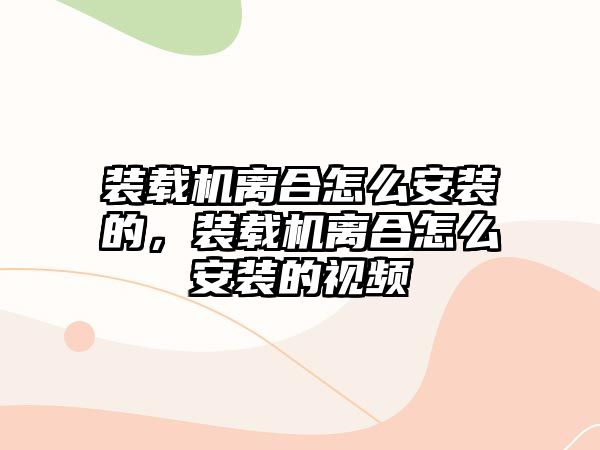 裝載機離合怎么安裝的，裝載機離合怎么安裝的視頻