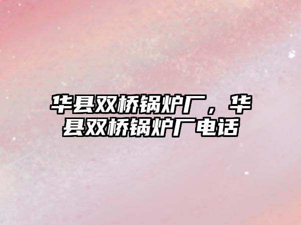 華縣雙橋鍋爐廠，華縣雙橋鍋爐廠電話