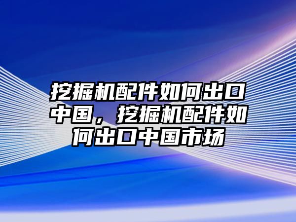 挖掘機(jī)配件如何出口中國(guó)，挖掘機(jī)配件如何出口中國(guó)市場(chǎng)