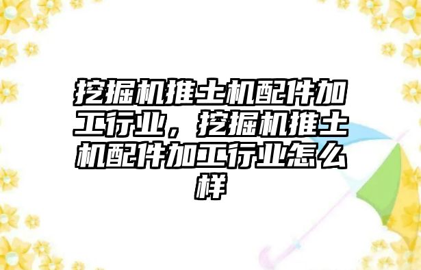 挖掘機(jī)推土機(jī)配件加工行業(yè)，挖掘機(jī)推土機(jī)配件加工行業(yè)怎么樣