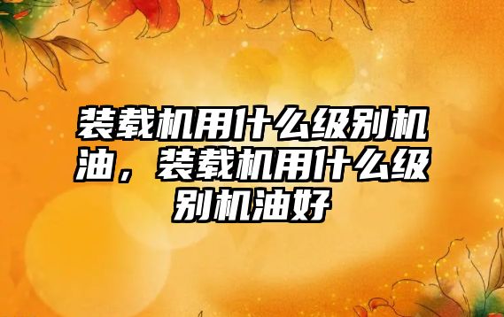 裝載機(jī)用什么級(jí)別機(jī)油，裝載機(jī)用什么級(jí)別機(jī)油好