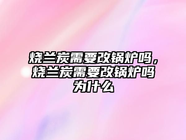 燒蘭炭需要改鍋爐嗎，燒蘭炭需要改鍋爐嗎為什么