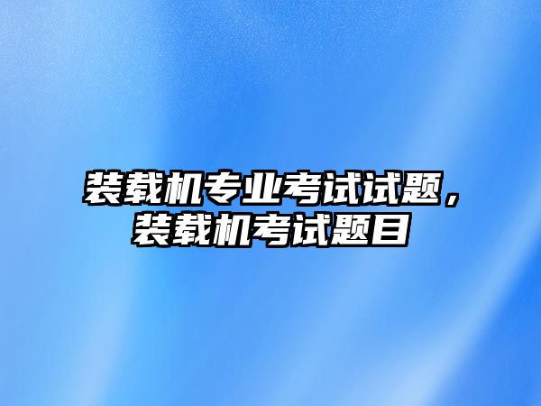 裝載機專業(yè)考試試題，裝載機考試題目