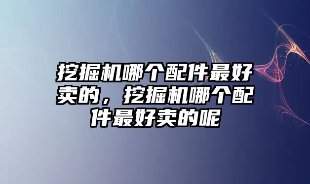 挖掘機(jī)哪個(gè)配件最好賣(mài)的，挖掘機(jī)哪個(gè)配件最好賣(mài)的呢