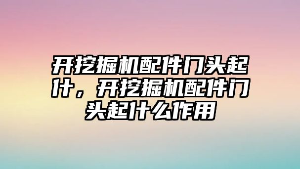 開挖掘機(jī)配件門頭起什，開挖掘機(jī)配件門頭起什么作用