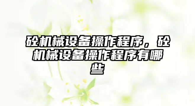 砼機械設(shè)備操作程序，砼機械設(shè)備操作程序有哪些