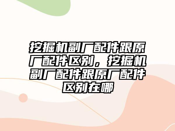 挖掘機(jī)副廠配件跟原廠配件區(qū)別，挖掘機(jī)副廠配件跟原廠配件區(qū)別在哪