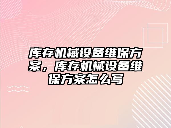 庫存機械設備維保方案，庫存機械設備維保方案怎么寫