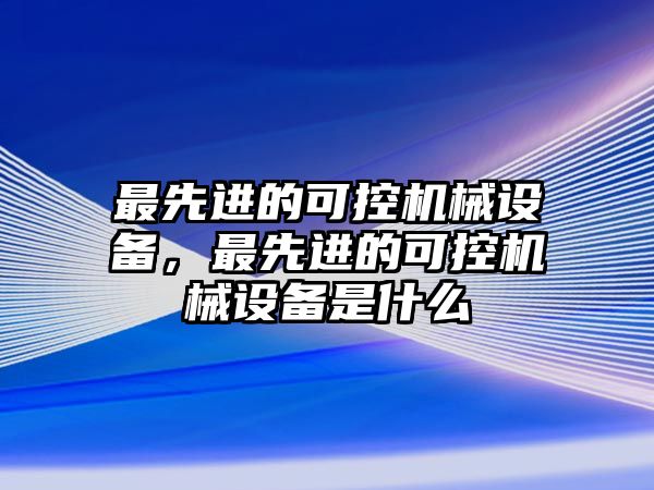 最先進的可控機械設備，最先進的可控機械設備是什么