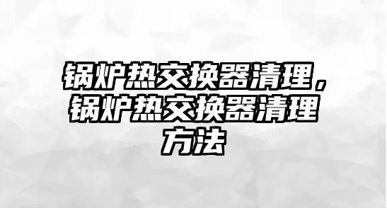 鍋爐熱交換器清理，鍋爐熱交換器清理方法