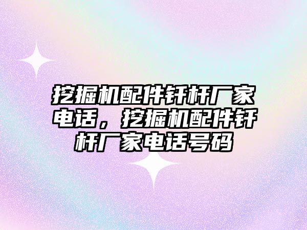 挖掘機(jī)配件釬桿廠家電話，挖掘機(jī)配件釬桿廠家電話號(hào)碼