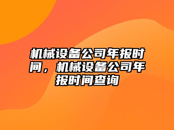 機(jī)械設(shè)備公司年報(bào)時(shí)間，機(jī)械設(shè)備公司年報(bào)時(shí)間查詢