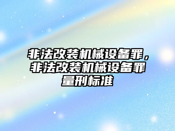 非法改裝機(jī)械設(shè)備罪，非法改裝機(jī)械設(shè)備罪量刑標(biāo)準(zhǔn)