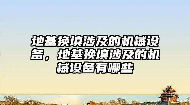 地基換填涉及的機械設(shè)備，地基換填涉及的機械設(shè)備有哪些