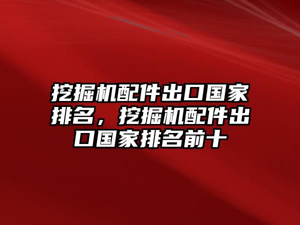 挖掘機配件出口國家排名，挖掘機配件出口國家排名前十